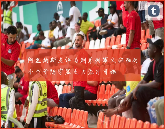 阿里纳斯点评马刺系列赛文班面对小个子防守显乏力无计可施