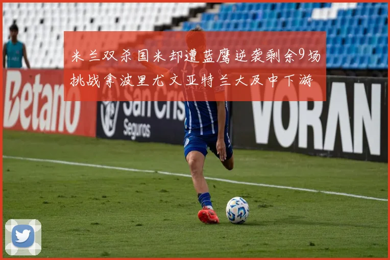 米兰双杀国米却遭蓝鹰逆袭剩余9场挑战拿波里尤文亚特兰大及中下游球队