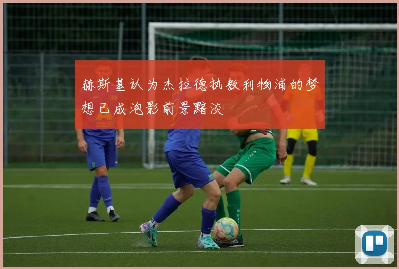 赫斯基认为杰拉德执教利物浦的梦想已成泡影前景黯淡
