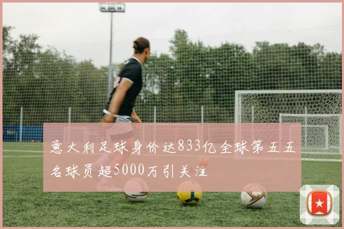 意大利足球身价达833亿全球第五五名球员超5000万引关注