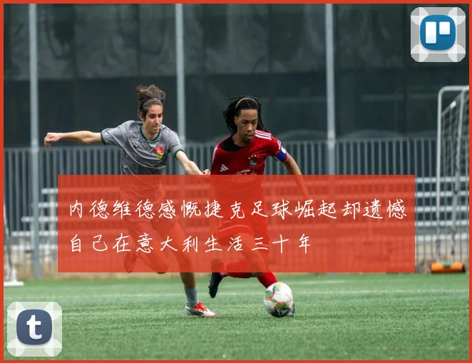内德维德感慨捷克足球崛起却遗憾自己在意大利生活三十年