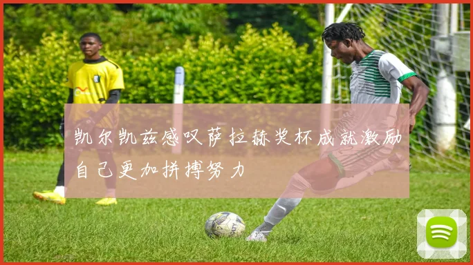 凯尔凯兹感叹萨拉赫奖杯成就激励自己更加拼搏努力