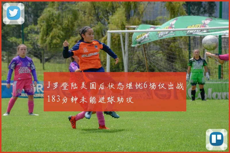 J罗登陆美国后状态堪忧6场仅出战183分钟未能进球助攻