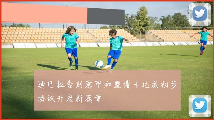 迪巴拉告别意甲加盟博卡达成初步协议开启新篇章