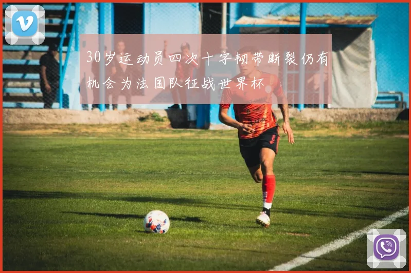 30岁运动员四次十字韧带断裂仍有机会为法国队征战世界杯