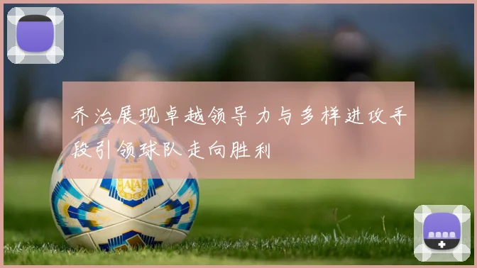 乔治展现卓越领导力与多样进攻手段引领球队走向胜利