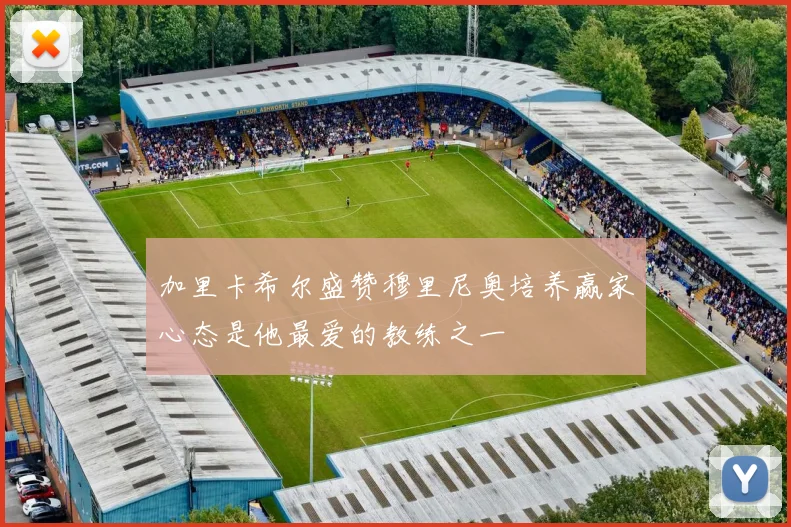 加里卡希尔盛赞穆里尼奥培养赢家心态是他最爱的教练之一