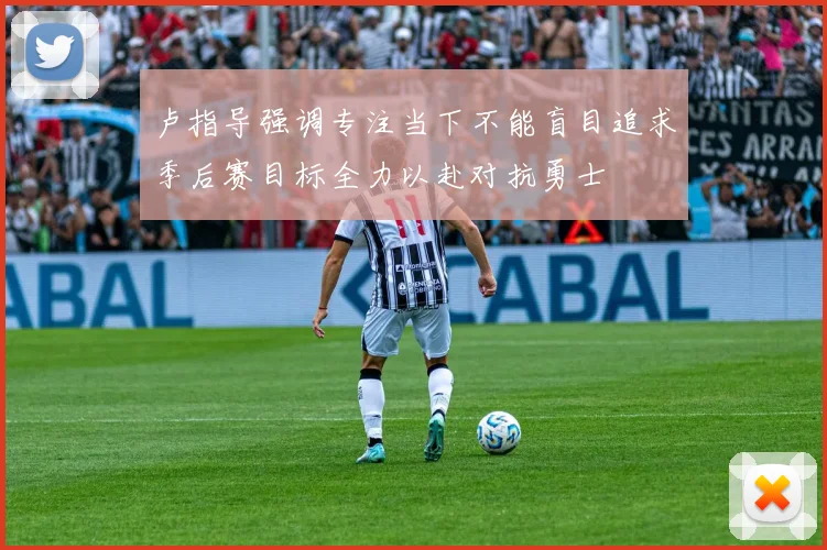 卢指导强调专注当下不能盲目追求季后赛目标全力以赴对抗勇士