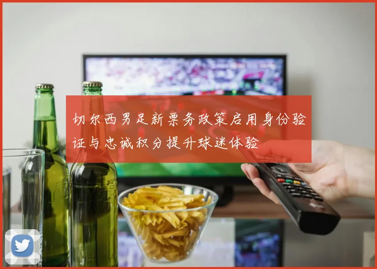 切尔西男足新票务政策启用身份验证与忠诚积分提升球迷体验