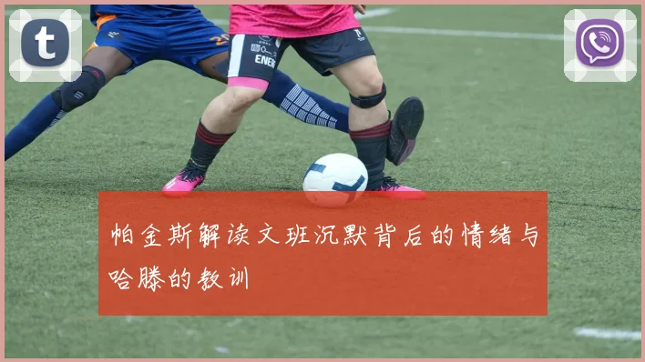 帕金斯解读文班沉默背后的情绪与哈滕的教训