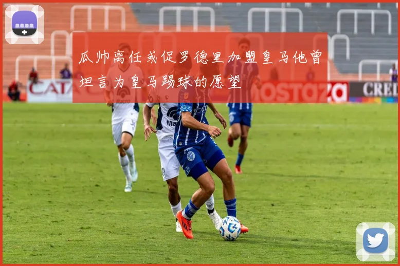 瓜帅离任或促罗德里加盟皇马他曾坦言为皇马踢球的愿望