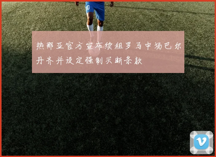 热那亚官方宣布续租罗马中场巴尔丹齐并设定强制买断条款