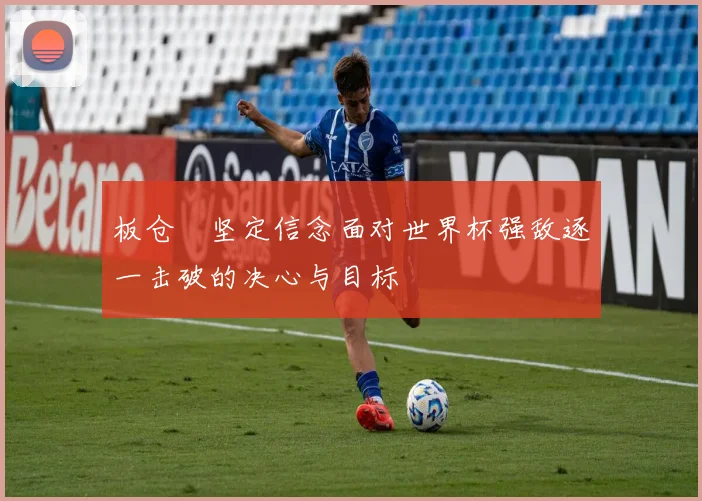 板仓滉坚定信念面对世界杯强敌逐一击破的决心与目标