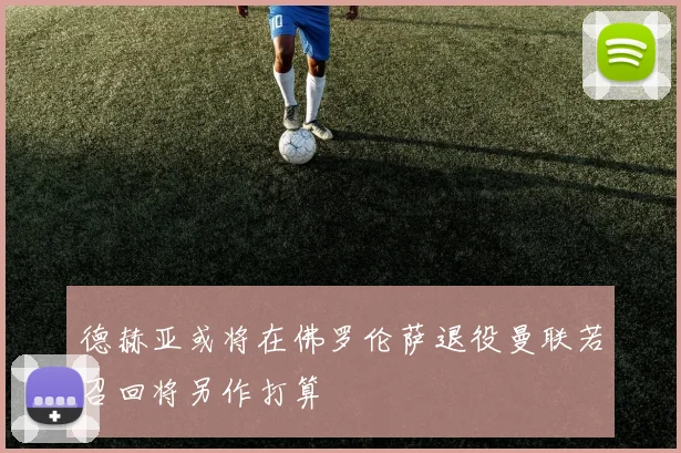 德赫亚或将在佛罗伦萨退役曼联若召回将另作打算