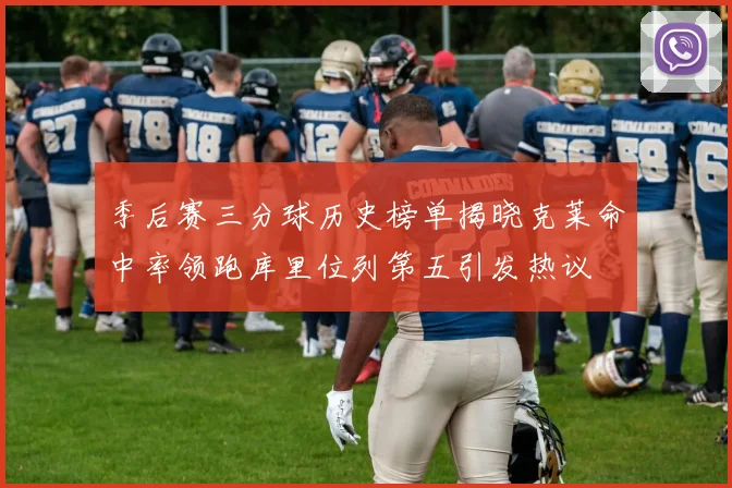 季后赛三分球历史榜单揭晓克莱命中率领跑库里位列第五引发热议