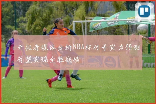 开拓者媒体分析NBA杯对手实力预测有望实现全胜战绩