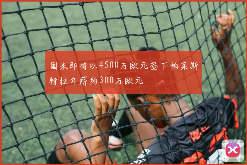 国米即将以4500万欧元签下帕莱斯特拉年薪约300万欧元