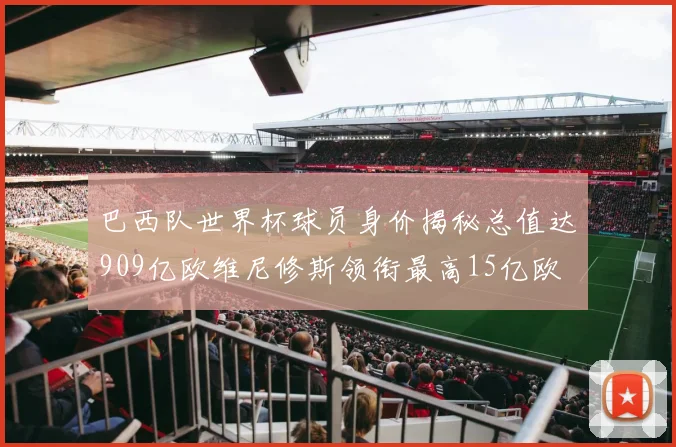 巴西队世界杯球员身价揭秘总值达909亿欧维尼修斯领衔最高15亿欧
