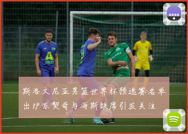 斯洛文尼亚男篮世界杯预选赛名单出炉东契奇与海斯缺席引发关注