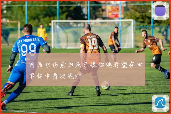 内马尔伤愈归来巴媒称他有望在世界杯中首次亮相