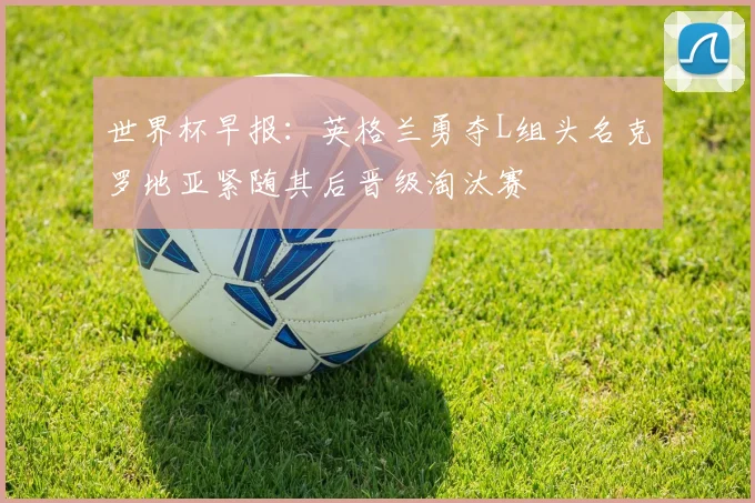 世界杯早报：英格兰勇夺L组头名克罗地亚紧随其后晋级淘汰赛