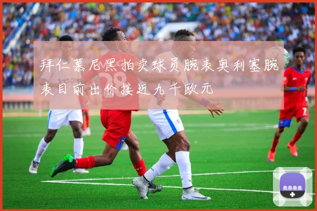 拜仁慕尼黑拍卖球员腕表奥利塞腕表目前出价接近九千欧元