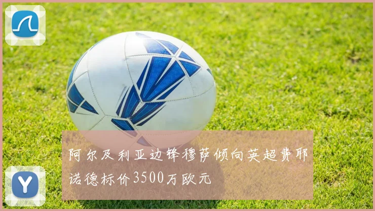 阿尔及利亚边锋穆萨倾向英超费耶诺德标价3500万欧元