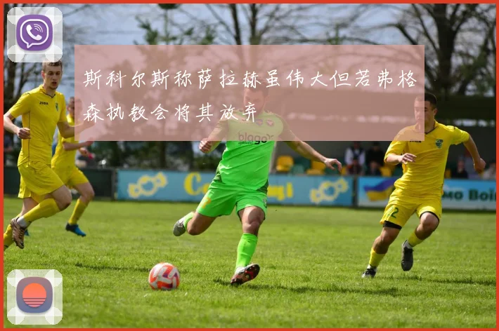 斯科尔斯称萨拉赫虽伟大但若弗格森执教会将其放弃