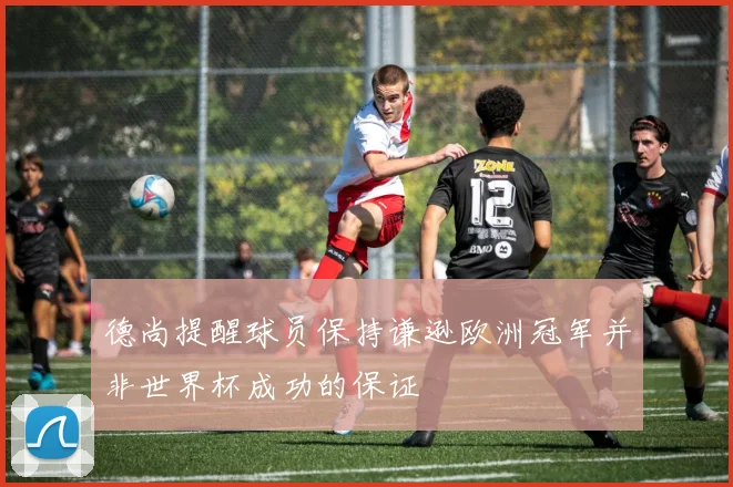 德尚提醒球员保持谦逊欧洲冠军并非世界杯成功的保证